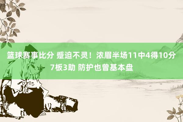 篮球赛事比分 蹙迫不灵！浓眉半场11中4得10分7板3助 防护也曾基本盘