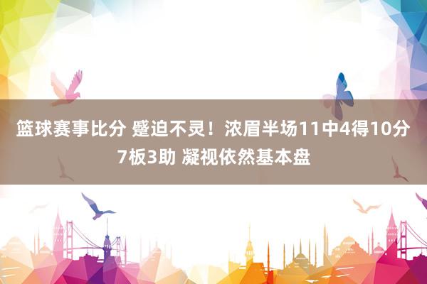 篮球赛事比分 蹙迫不灵！浓眉半场11中4得10分7板3助 凝视依然基本盘