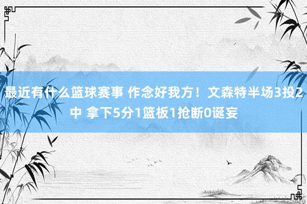 最近有什么篮球赛事 作念好我方！文森特半场3投2中 拿下5分1篮板1抢断0诞妄