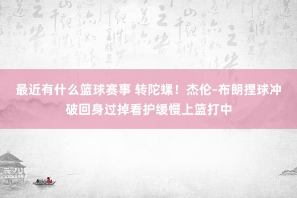 最近有什么篮球赛事 转陀螺！杰伦-布朗捏球冲破回身过掉看护缓慢上篮打中