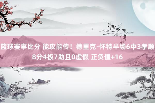 篮球赛事比分 能攻能传！德里克-怀特半场6中3孝顺8分4板7助且0虚假 正负值+16