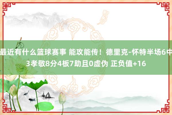 最近有什么篮球赛事 能攻能传！德里克-怀特半场6中3孝敬8分4板7助且0虚伪 正负值+16