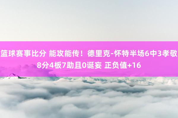 篮球赛事比分 能攻能传！德里克-怀特半场6中3孝敬8分4板7助且0诞妄 正负值+16