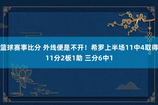 篮球赛事比分 外线便是不开！希罗上半场11中4取得11分2板1助 三分6中1