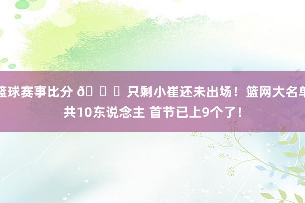 篮球赛事比分 👀只剩小崔还未出场！篮网大名单共10东说念主 首节已上9个了！