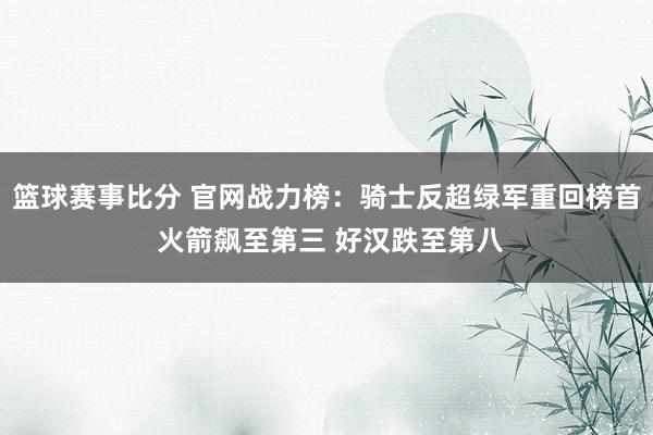 篮球赛事比分 官网战力榜：骑士反超绿军重回榜首 火箭飙至第三 好汉跌至第八