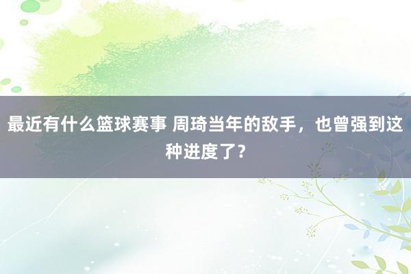 最近有什么篮球赛事 周琦当年的敌手，也曾强到这种进度了？