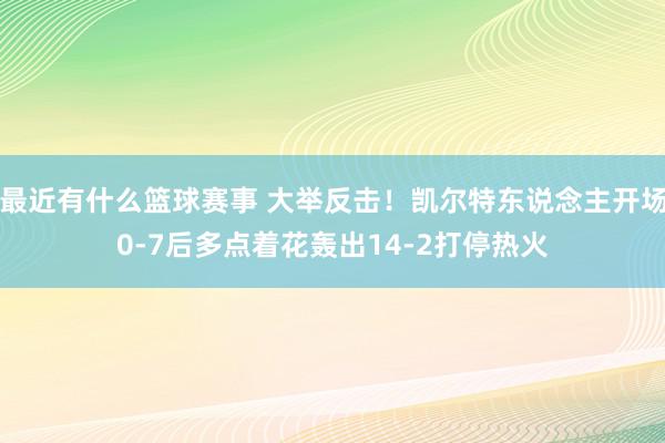 最近有什么篮球赛事 大举反击！凯尔特东说念主开场0-7后多点着花轰出14-2打停热火