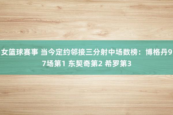 女篮球赛事 当今定约邻接三分射中场数榜：博格丹97场第1 东契奇第2 希罗第3