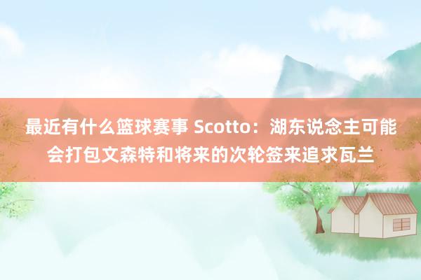 最近有什么篮球赛事 Scotto：湖东说念主可能会打包文森特和将来的次轮签来追求瓦兰