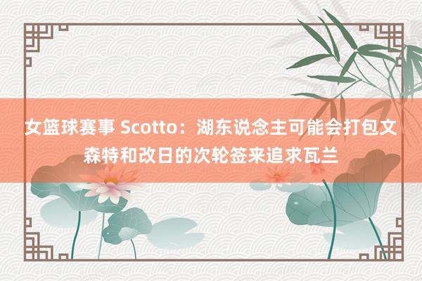 女篮球赛事 Scotto：湖东说念主可能会打包文森特和改日的次轮签来追求瓦兰