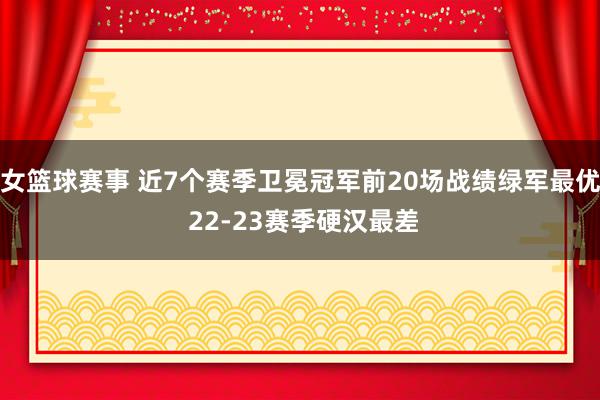 女篮球赛事 近7个赛季卫冕冠军前20场战绩绿军最优 22-23赛季硬汉最差