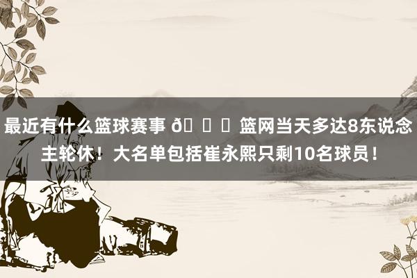 最近有什么篮球赛事 👀篮网当天多达8东说念主轮休！大名单包括崔永熙只剩10名球员！