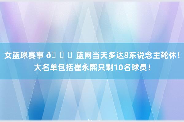 女篮球赛事 👀篮网当天多达8东说念主轮休！大名单包括崔永熙只剩10名球员！