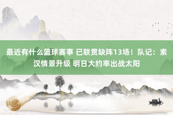 最近有什么篮球赛事 已联贯缺阵13场！队记：索汉情景升级 明日大约率出战太阳