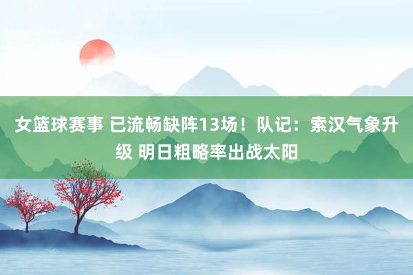 女篮球赛事 已流畅缺阵13场！队记：索汉气象升级 明日粗略率出战太阳