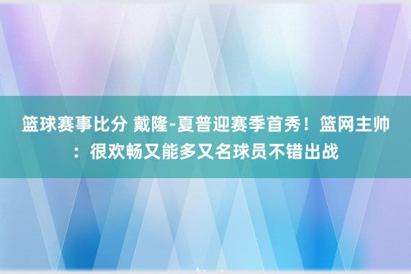 篮球赛事比分 戴隆-夏普迎赛季首秀！篮网主帅：很欢畅又能多又名球员不错出战