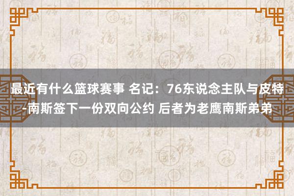 最近有什么篮球赛事 名记：76东说念主队与皮特-南斯签下一份双向公约 后者为老鹰南斯弟弟