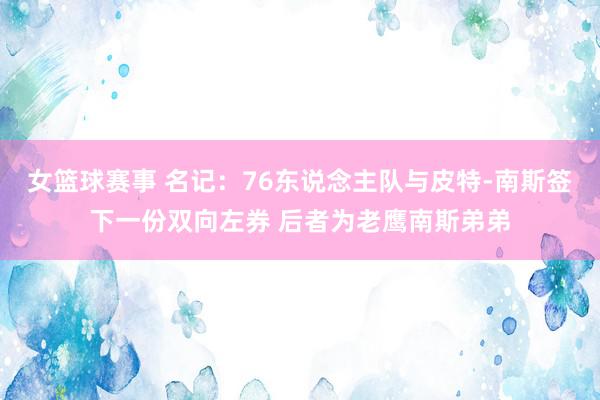 女篮球赛事 名记：76东说念主队与皮特-南斯签下一份双向左券 后者为老鹰南斯弟弟