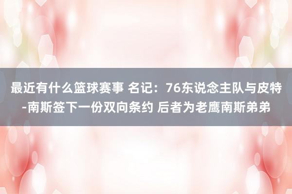 最近有什么篮球赛事 名记：76东说念主队与皮特-南斯签下一份双向条约 后者为老鹰南斯弟弟