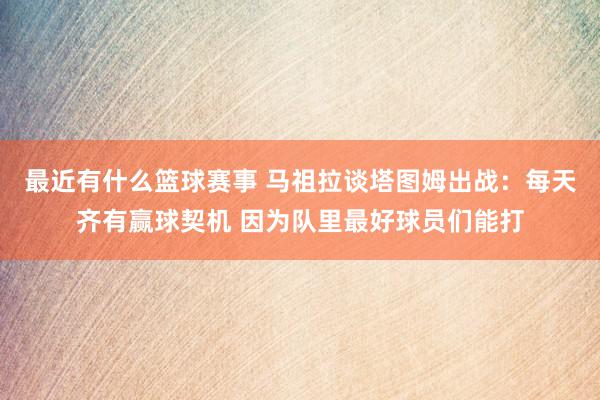 最近有什么篮球赛事 马祖拉谈塔图姆出战：每天齐有赢球契机 因为队里最好球员们能打