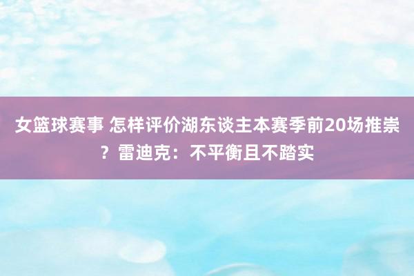 女篮球赛事 怎样评价湖东谈主本赛季前20场推崇？雷迪克：不平衡且不踏实