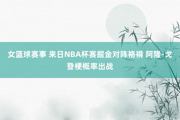 女篮球赛事 来日NBA杯赛掘金对阵袼褙 阿隆-戈登梗概率出战