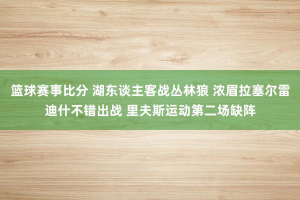 篮球赛事比分 湖东谈主客战丛林狼 浓眉拉塞尔雷迪什不错出战 里夫斯运动第二场缺阵