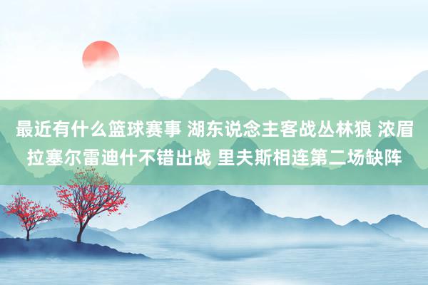 最近有什么篮球赛事 湖东说念主客战丛林狼 浓眉拉塞尔雷迪什不错出战 里夫斯相连第二场缺阵