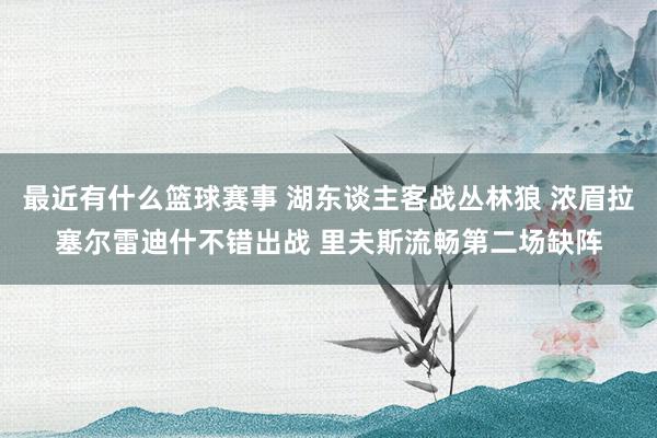 最近有什么篮球赛事 湖东谈主客战丛林狼 浓眉拉塞尔雷迪什不错出战 里夫斯流畅第二场缺阵