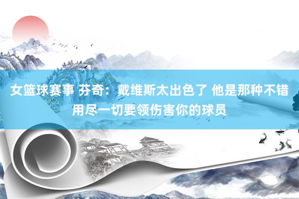 女篮球赛事 芬奇：戴维斯太出色了 他是那种不错用尽一切要领伤害你的球员