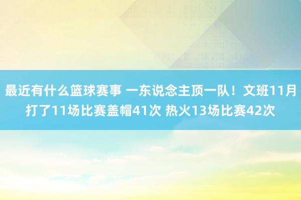 最近有什么篮球赛事 一东说念主顶一队！文班11月打了11场比赛盖帽41次 热火13场比赛42次