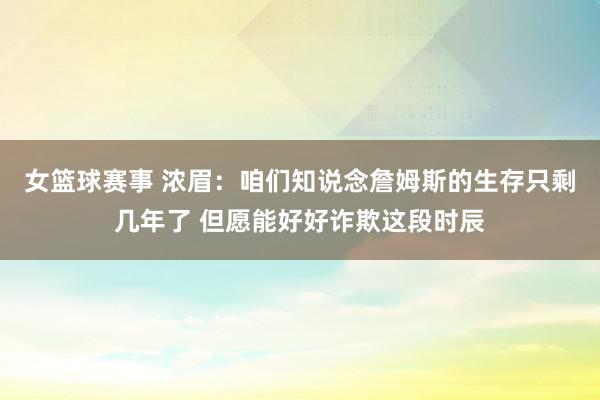 女篮球赛事 浓眉：咱们知说念詹姆斯的生存只剩几年了 但愿能好好诈欺这段时辰