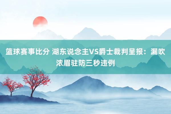 篮球赛事比分 湖东说念主VS爵士裁判呈报：漏吹浓眉驻防三秒违例