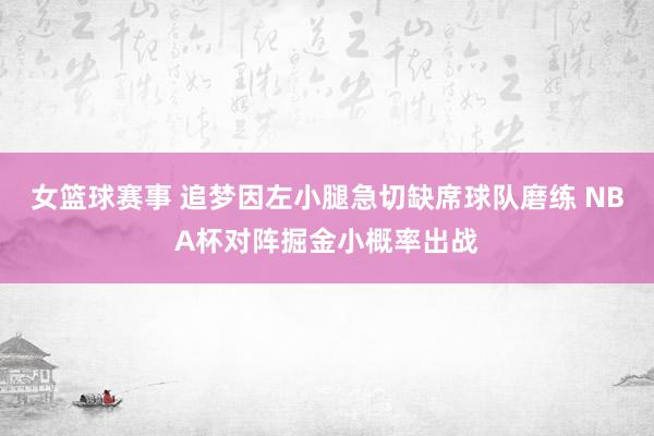 女篮球赛事 追梦因左小腿急切缺席球队磨练 NBA杯对阵掘金小概率出战