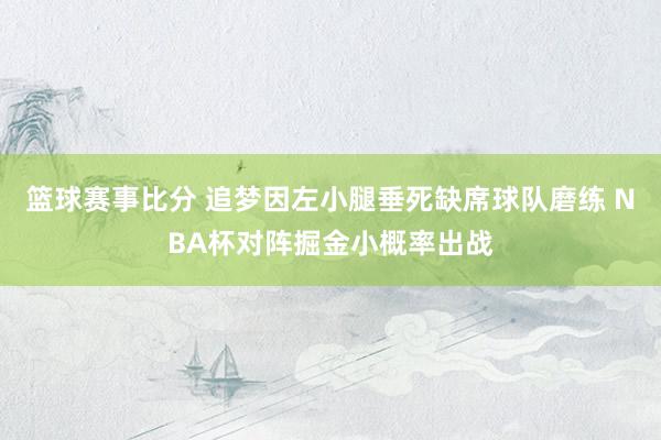 篮球赛事比分 追梦因左小腿垂死缺席球队磨练 NBA杯对阵掘金小概率出战