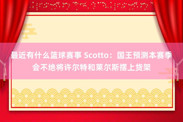 最近有什么篮球赛事 Scotto：国王预测本赛季会不绝将许尔特和莱尔斯摆上货架