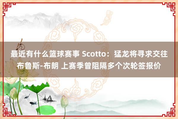 最近有什么篮球赛事 Scotto：猛龙将寻求交往布鲁斯-布朗 上赛季曾阻隔多个次轮签报价