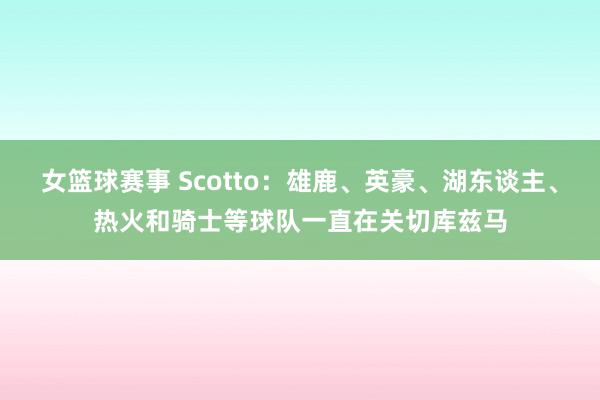 女篮球赛事 Scotto：雄鹿、英豪、湖东谈主、热火和骑士等球队一直在关切库兹马