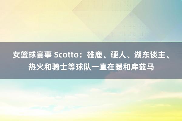 女篮球赛事 Scotto：雄鹿、硬人、湖东谈主、热火和骑士等球队一直在暖和库兹马