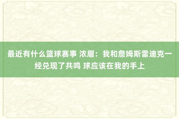 最近有什么篮球赛事 浓眉：我和詹姆斯雷迪克一经兑现了共鸣 球应该在我的手上