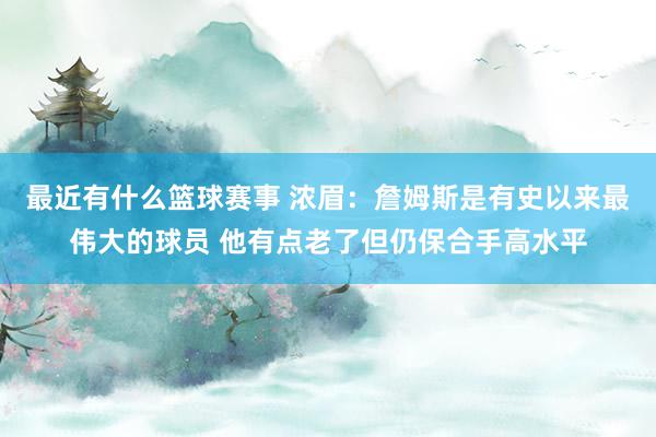 最近有什么篮球赛事 浓眉：詹姆斯是有史以来最伟大的球员 他有点老了但仍保合手高水平