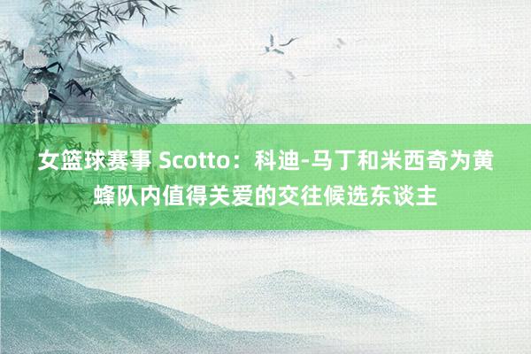 女篮球赛事 Scotto：科迪-马丁和米西奇为黄蜂队内值得关爱的交往候选东谈主