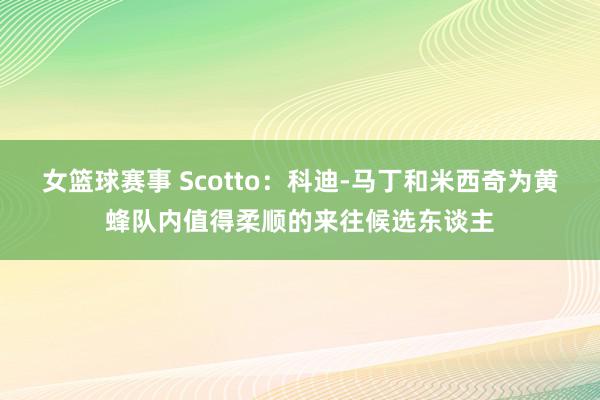 女篮球赛事 Scotto：科迪-马丁和米西奇为黄蜂队内值得柔顺的来往候选东谈主