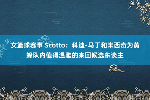 女篮球赛事 Scotto：科迪-马丁和米西奇为黄蜂队内值得温雅的来回候选东谈主