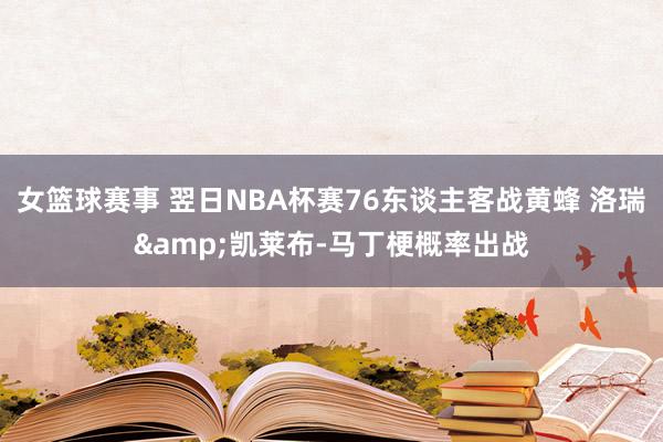 女篮球赛事 翌日NBA杯赛76东谈主客战黄蜂 洛瑞&凯莱布-马丁梗概率出战