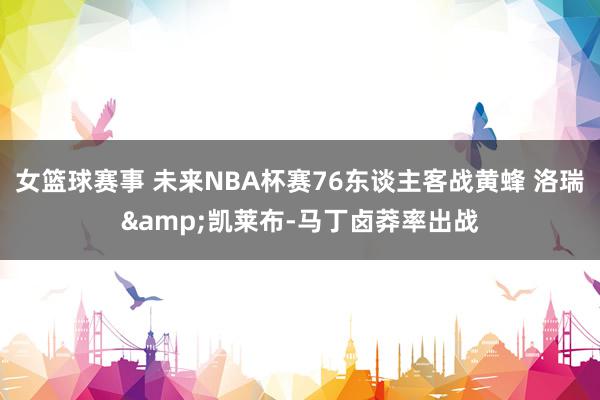 女篮球赛事 未来NBA杯赛76东谈主客战黄蜂 洛瑞&凯莱布-马丁卤莽率出战