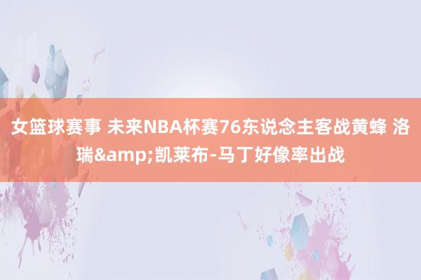 女篮球赛事 未来NBA杯赛76东说念主客战黄蜂 洛瑞&凯莱布-马丁好像率出战