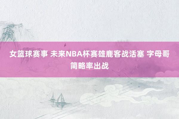 女篮球赛事 未来NBA杯赛雄鹿客战活塞 字母哥简略率出战