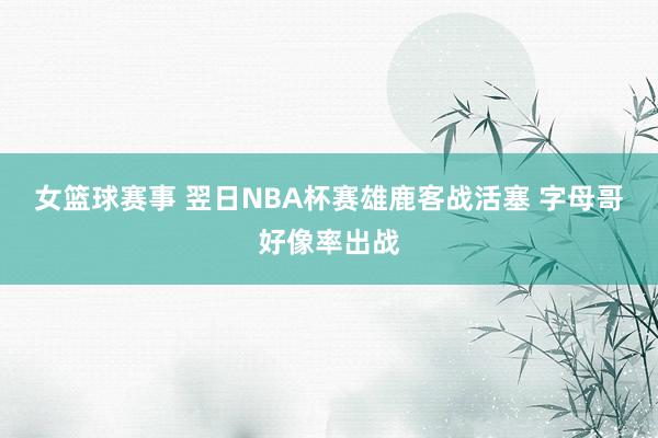 女篮球赛事 翌日NBA杯赛雄鹿客战活塞 字母哥好像率出战